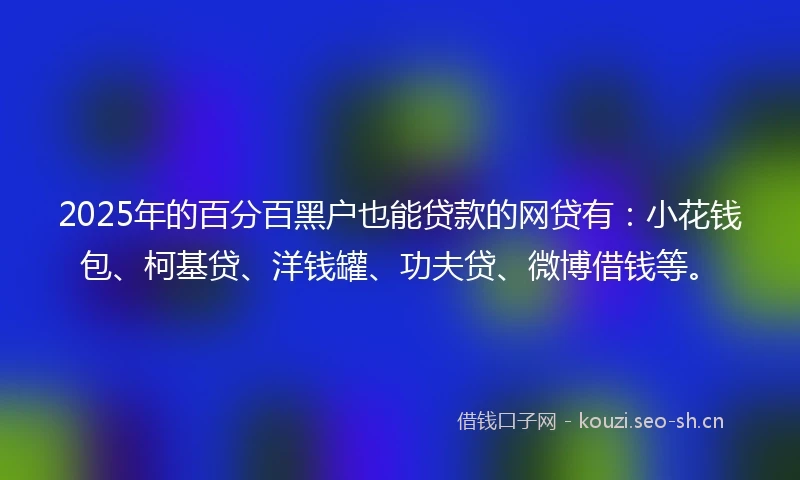 2025年的百分百黑户也能贷款的网贷有：小花钱包、柯基贷、洋钱罐、功夫贷、微博借钱等。