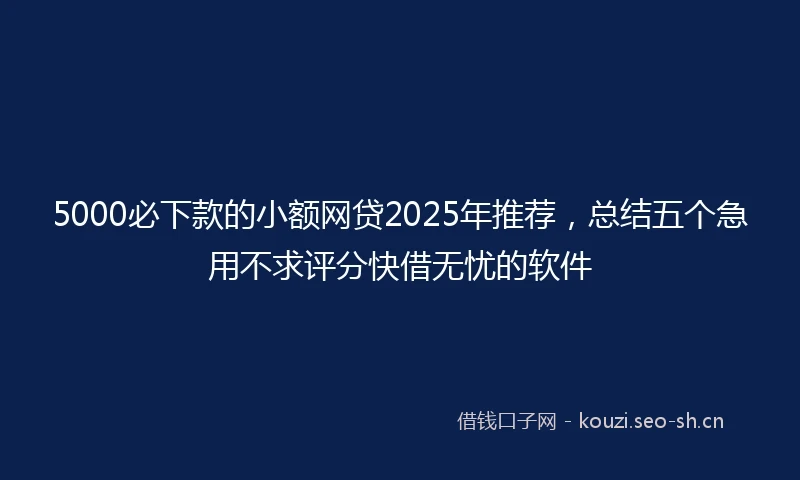5000必下款的小额网贷2025年推荐，总结五个急用不求评分快借无忧的软件