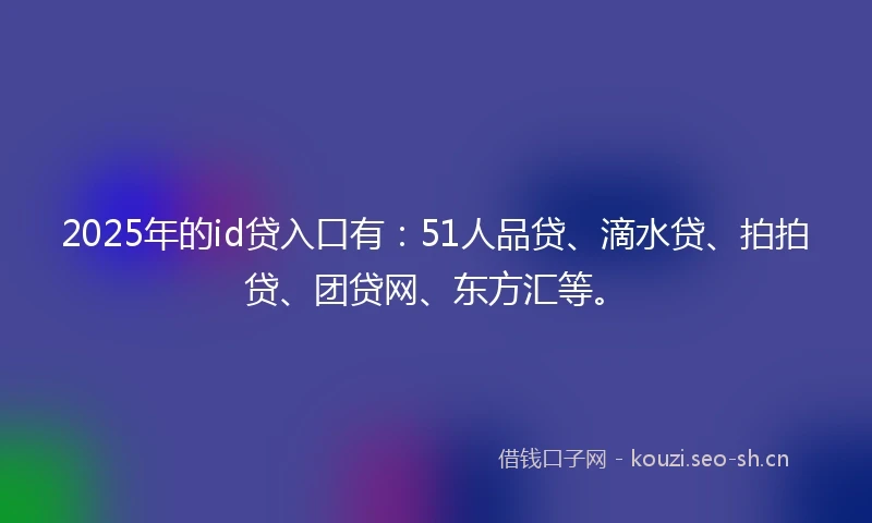 2025年的id贷入口有：51人品贷、滴水贷、拍拍贷、团贷网、东方汇等。
