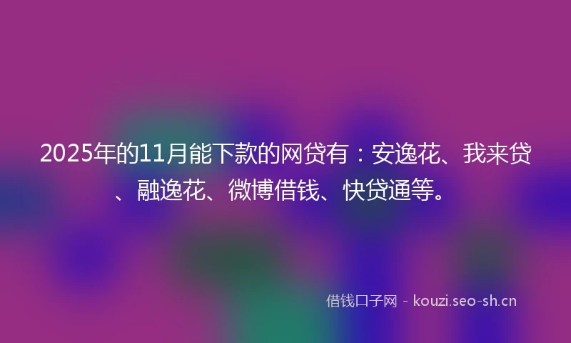 2025年的11月能下款的网贷有：安逸花、我来贷、融逸花、微博借钱、快贷通等。