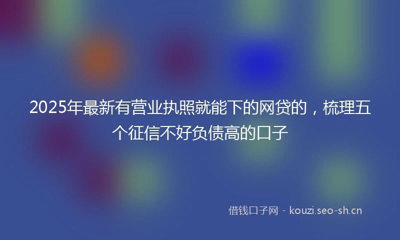 2025年最新有营业执照就能下的网贷的，梳理五个征信不好负债高的口子