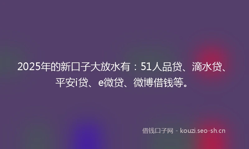 2025年的新口子大放水有：51人品贷、滴水贷、平安i贷、e微贷、微博借钱等。