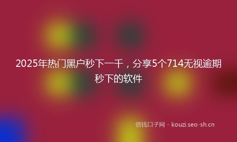 2025年热门黑户秒下一千，分享5个714无视逾期秒下的软件