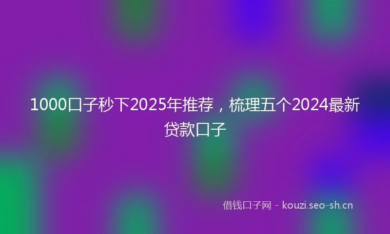 1000口子秒下2025年推荐，梳理五个2024最新贷款口子