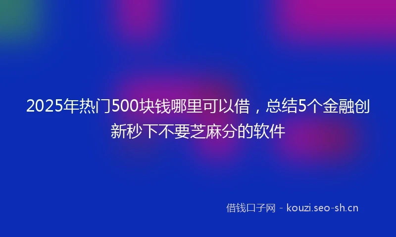 2025年热门500块钱哪里可以借，总结5个金融创新秒下不要芝麻分的软件
