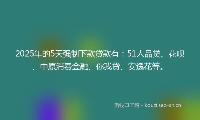 2025年的5天强制下款贷款有：51人品贷、花呗、中原消费金融、你我贷、安逸花等。