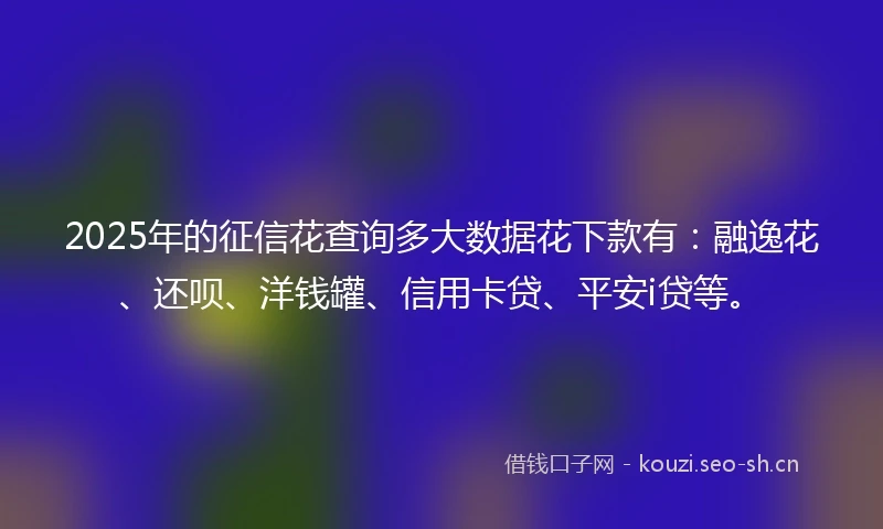 2025年的征信花查询多大数据花下款有：融逸花、还呗、洋钱罐、信用卡贷、平安i贷等。