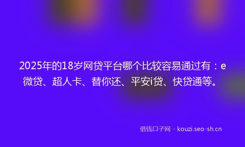 2025年的18岁网贷平台哪个比较容易通过有：e微贷、超人卡、替你还、平安i贷、快贷通等。