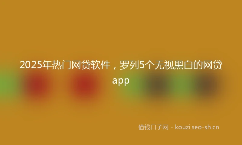 2025年热门网贷软件，罗列5个无视黑白的网贷app