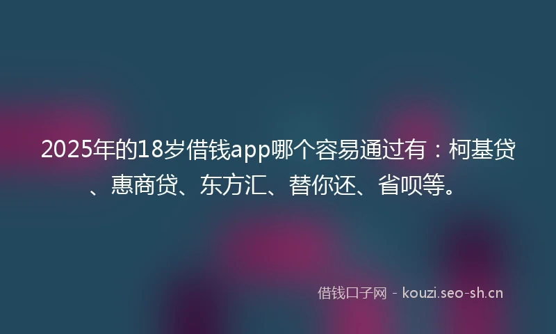 2025年的18岁借钱app哪个容易通过有：柯基贷、惠商贷、东方汇、替你还、省呗等。