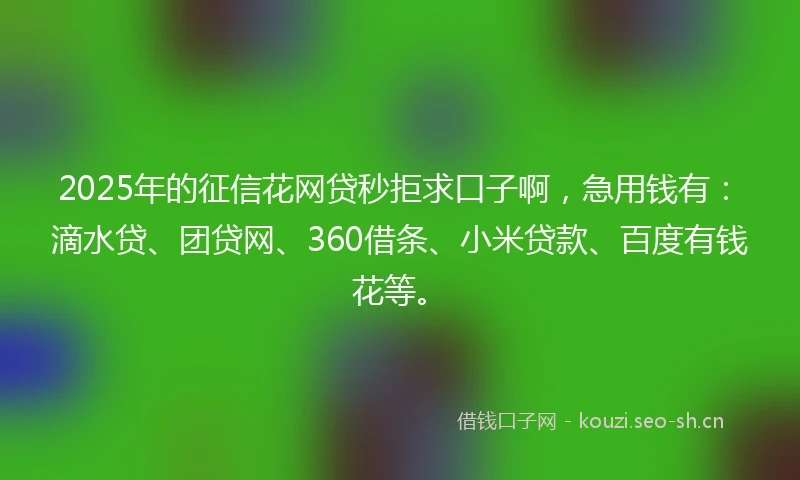 2025年的征信花网贷秒拒求口子啊，急用钱有：滴水贷、团贷网、360借条、小米贷款、百度有钱花等。