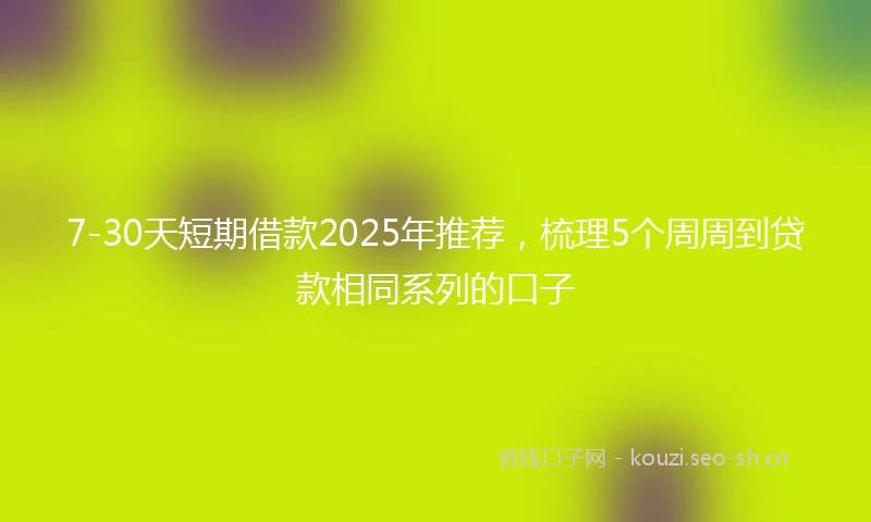 7-30天短期借款2025年推荐，梳理5个周周到贷款相同系列的口子