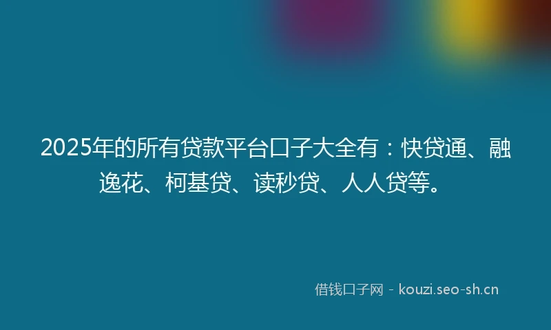 2025年的所有贷款平台口子大全有：快贷通、融逸花、柯基贷、读秒贷、人人贷等。