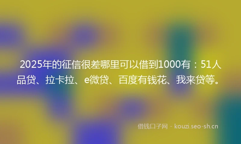 2025年的征信很差哪里可以借到1000有：51人品贷、拉卡拉、e微贷、百度有钱花、我来贷等。