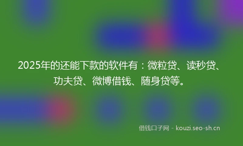 2025年的还能下款的软件有:微粒贷、读秒贷、功夫贷、微博借钱、随身贷等。
