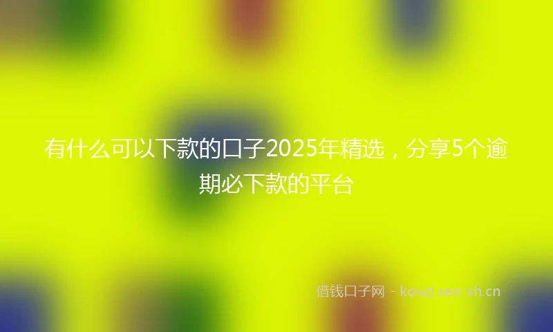 有什么可以下款的口子2025年精选，分享5个逾期必下款的平台
