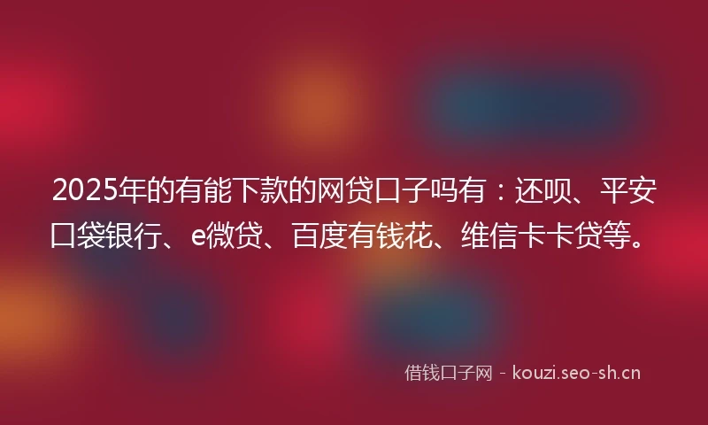 2025年的有能下款的网贷口子吗有:还呗、平安口袋银行、e微贷、百度有钱花、维信卡卡贷等。