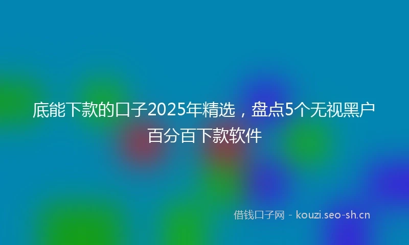 底能下款的口子2025年精选，盘点5个无视黑户百分百下款软件