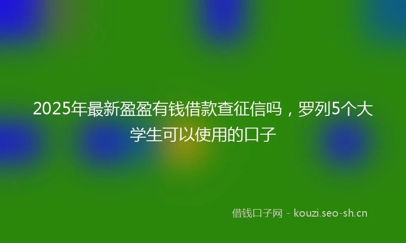2025年最新盈盈有钱借款查征信吗，罗列5个大学生可以使用的口子
