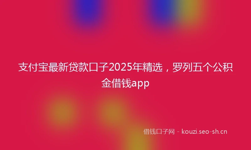 支付宝最新贷款口子2025年精选，罗列五个公积金借钱app