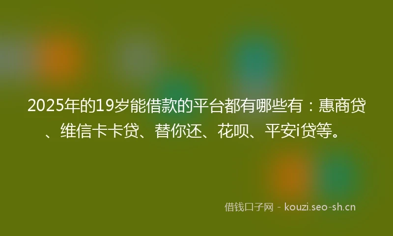 2025年的19岁能借款的平台都有哪些有：惠商贷、维信卡卡贷、替你还、花呗、平安i贷等。