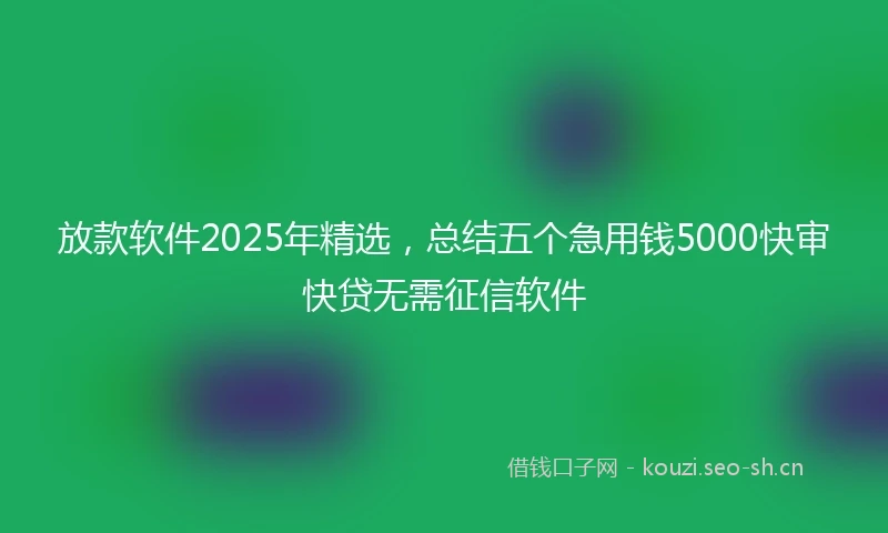 放款软件2025年精选，总结五个急用钱5000快审快贷无需征信软件