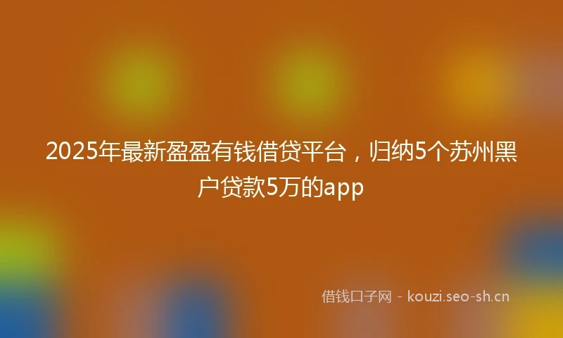 2025年最新盈盈有钱借贷平台,归纳5个苏州黑户贷款5万的app