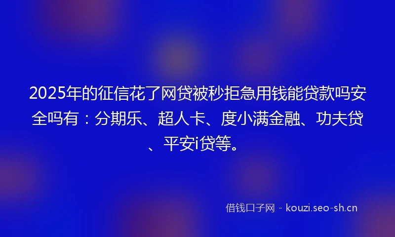 2025年的征信花了网贷被秒拒急用钱能贷款吗安全吗有：分期乐、超人卡、度小满金融、功夫贷、平安i贷等。