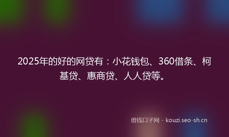 2025年的好的网贷有：小花钱包、360借条、柯基贷、惠商贷、人人贷等。