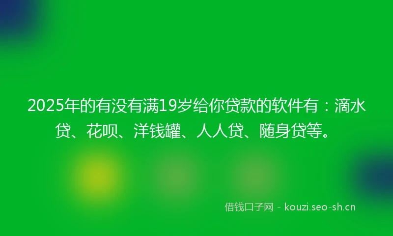 2025年的有没有满19岁给你贷款的软件有:滴水贷、花呗、洋钱罐、人人贷、随身贷等。