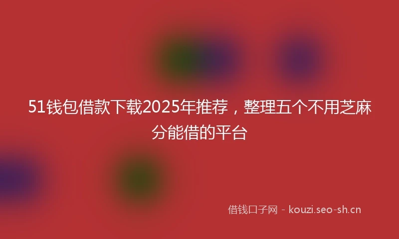 51钱包借款下载2025年推荐，整理五个不用芝麻分能借的平台