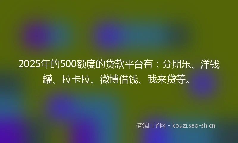 2025年的500额度的贷款平台有：分期乐、洋钱罐、拉卡拉、微博借钱、我来贷等。