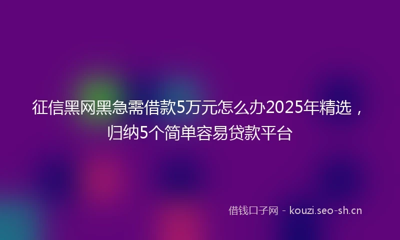 征信黑网黑急需借款5万元怎么办2025年精选，归纳5个简单容易贷款平台