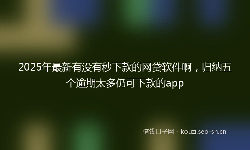 2025年最新有没有秒下款的网贷软件啊，归纳五个逾期太多仍可下款的app