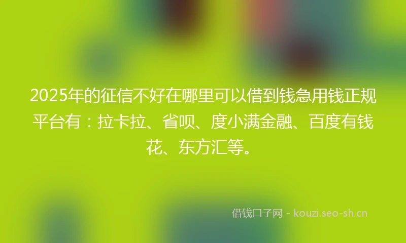 2025年的征信不好在哪里可以借到钱急用钱正规平台有：拉卡拉、省呗、度小满金融、百度有钱花、东方汇等。