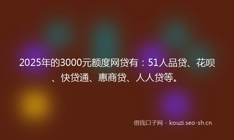 2025年的3000元额度网贷有:51人品贷、花呗、快贷通、惠商贷、人人贷等。