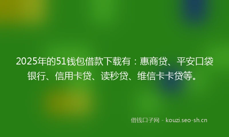 2025年的51钱包借款下载有：惠商贷、平安口袋银行、信用卡贷、读秒贷、维信卡卡贷等。