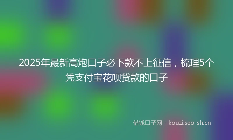2025年最新高炮口子必下款不上征信,梳理5个凭支付宝花呗贷款的口子