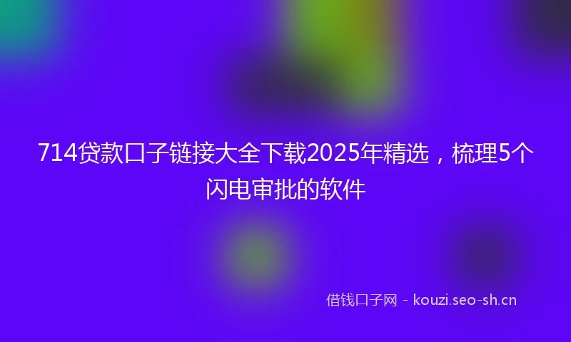 714贷款口子链接大全下载2025年精选，梳理5个闪电审批的软件