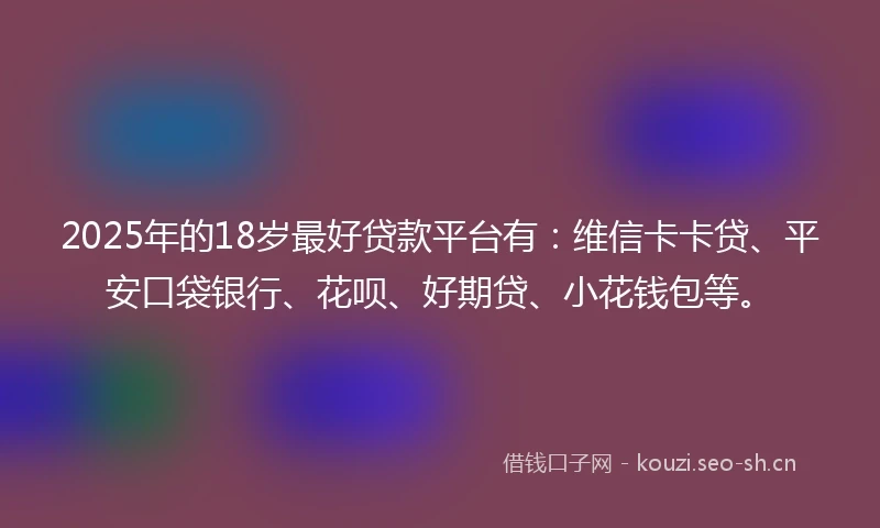 2025年的18岁最好贷款平台有：维信卡卡贷、平安口袋银行、花呗、好期贷、小花钱包等。