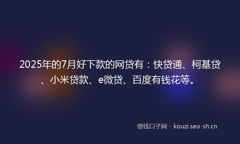 2025年的7月好下款的网贷有：快贷通、柯基贷、小米贷款、e微贷、百度有钱花等。