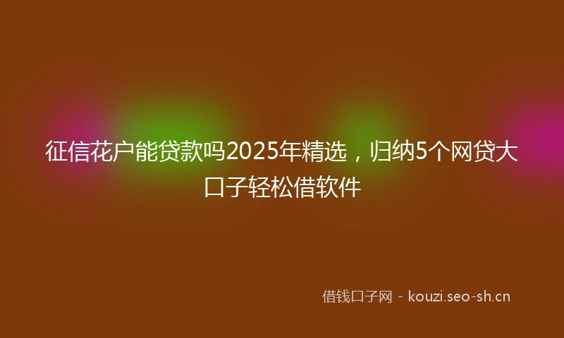 征信花户能贷款吗2025年精选，归纳5个网贷大口子轻松借软件