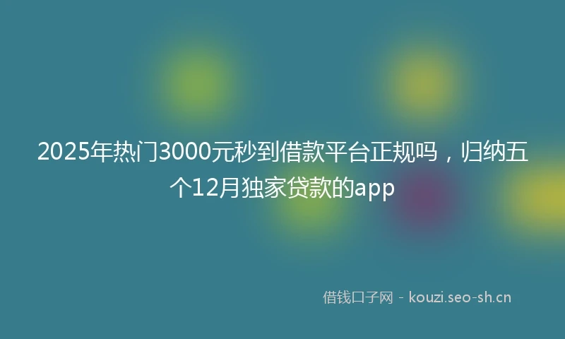 2025年热门3000元秒到借款平台正规吗，归纳五个12月独家贷款的app