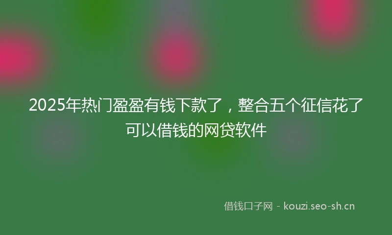 2025年热门盈盈有钱下款了，整合五个征信花了可以借钱的网贷软件