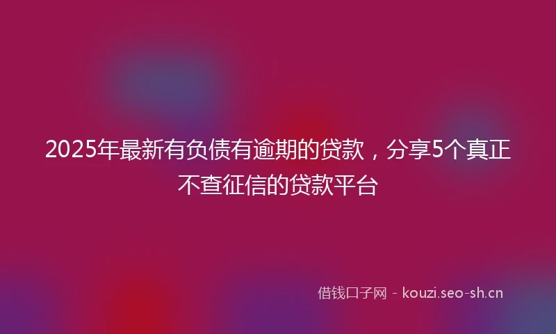 2025年最新有负债有逾期的贷款，分享5个真正不查征信的贷款平台