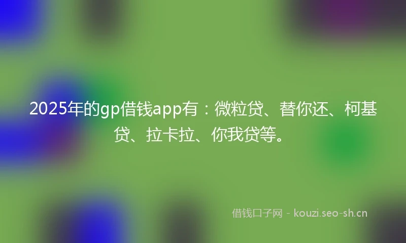 2025年的gp借钱app有：微粒贷、替你还、柯基贷、拉卡拉、你我贷等。