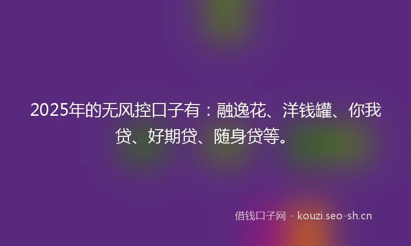 2025年的无风控口子有：融逸花、洋钱罐、你我贷、好期贷、随身贷等。