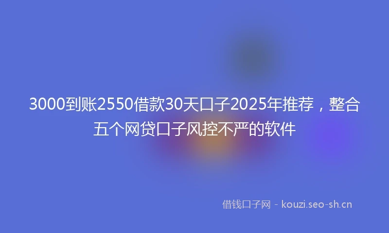 3000到账2550借款30天口子2025年推荐，整合五个网贷口子风控不严的软件