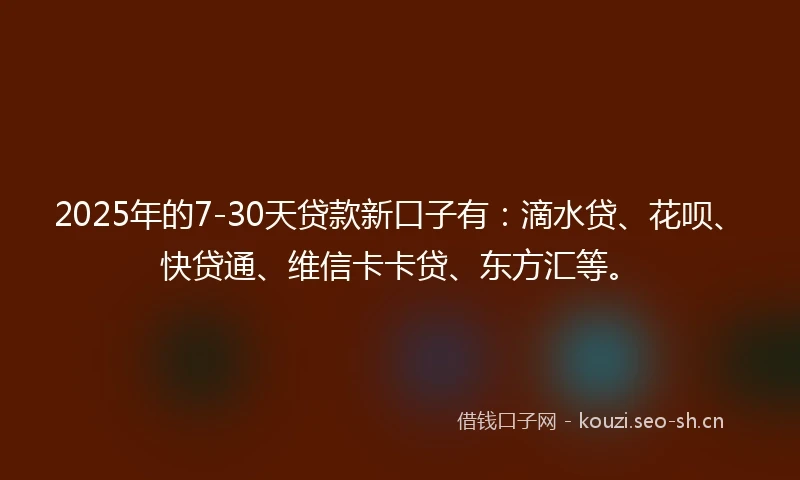 2025年的7-30天贷款新口子有：滴水贷、花呗、快贷通、维信卡卡贷、东方汇等。