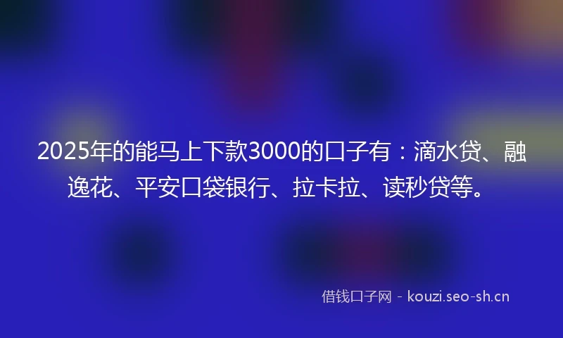 2025年的能马上下款3000的口子有：滴水贷、融逸花、平安口袋银行、拉卡拉、读秒贷等。